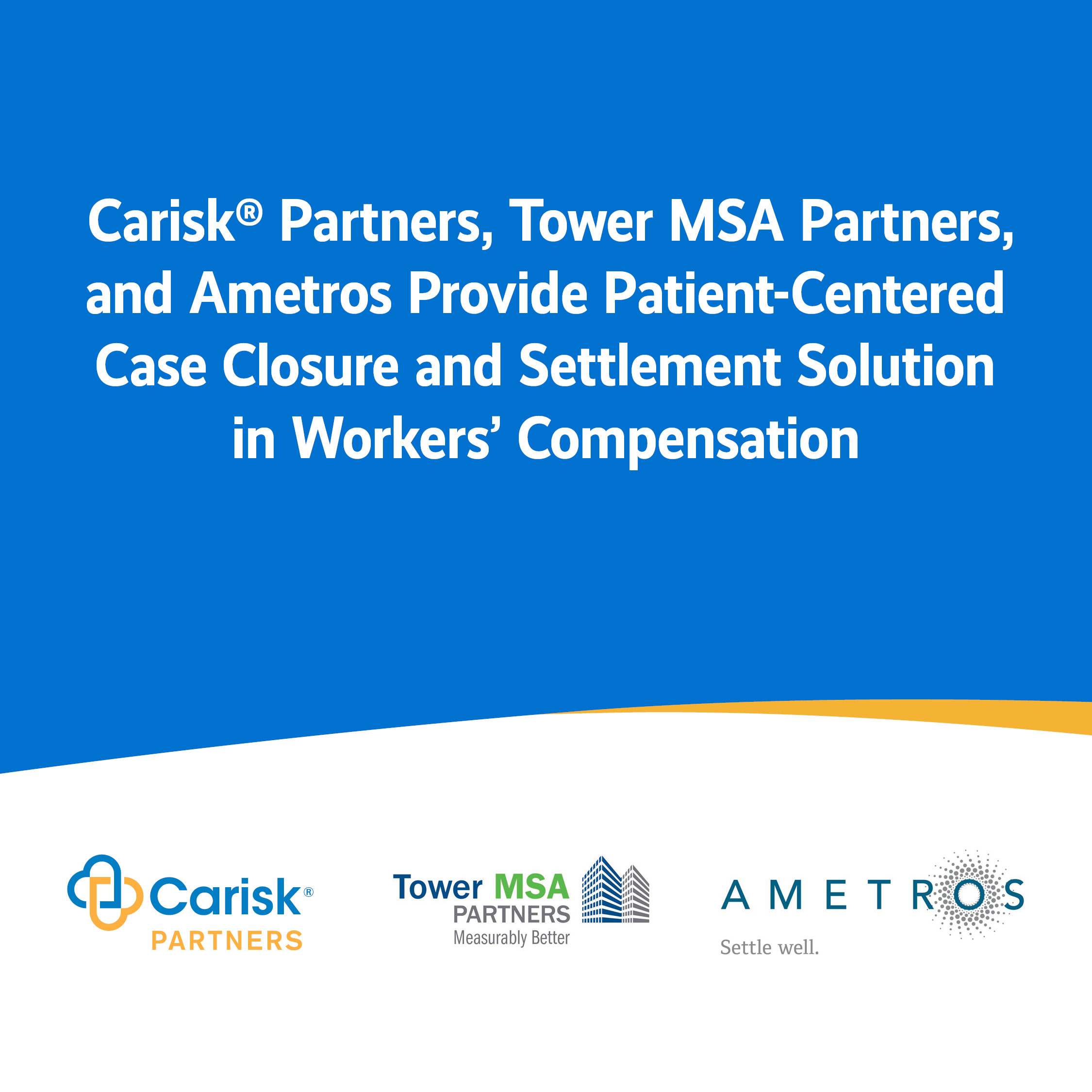 Carisk® Partners, Tower MSA Partners, and Ametros to Provide Patient-Centered Case Closure and Settlement Solution in Workers’ Compensation: Improves Quality of Life and Patient Engagement